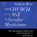 The Church in an Age of Secular Mysticisms: Why Spiritualities without God Fail to Transform Us Audiobook