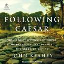 Following Caesar: From Rome to Constantinople, the Pathways That Planted the Seeds of Empire, John Keahey