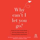 Why Can't I Let You Go?: Break Free from Trauma Bonds, End Toxic Relationships, and Develop Healthy  Audiobook