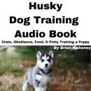 Husky Dog Training Audio Book: Crate, Obedience, Food, & Potty training a Puppy Audiobook
