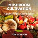 Mushroom Cultivation: A Step-by-Step Guide to Growing Gourmet Mushrooms at Home and Finding Fungi Audiobook