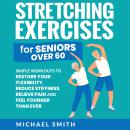 Stretching Exercises for Seniors over 60: Simple Workouts to Restore Your Flexibility, Reduce Stiffn Audiobook