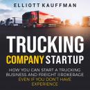 Trucking Company Startup: How You Can Start a Trucking Business and Freight Brokerage Even If You Do Audiobook