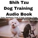 Shih Tzu Dog Training Audio Book: Crate, Obedience, Food, & Potty Training a Puppy Audiobook