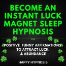 Become an Instant Luck Magnet Sleep Hypnosis: Positive Funny Affirmations To Attract Luck & Abundanc Audiobook