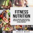 Fitness Nutrition: How To Unlock Your Physical Potential By Working Out And Eating Properly Audiobook