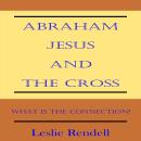 Abraham, Jesus and the Cross: What is the Connection? by Leslie Rendell