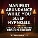 Manifest Abundance While You Sleep Hypnosis: Unlock Your Hidden Financial Freedom Audiobook