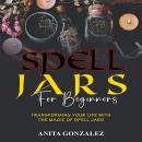 Spell Jars for Beginners: Transforming your Life with the Magic of Spell Jars Audiobook