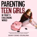 Parenting Teen Girls in Today’s Challenging World: Methods for Improving Teenagers Behaviour with Wh Audiobook