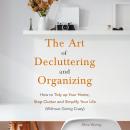 The Art of Decluttering and Organizing: How to Tidy Up Your Home, Stop Clutter, and Simplify Your Li Audiobook