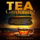 TEA GARDENING FOR BEGINNERS: A Comprehensive Guide to Growing, Blending, and Brewing Organic and Hea Audiobook