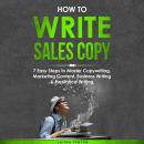 How to Write Sales Copy: 7 Easy Steps to Master Copywriting, Marketing Content, Business Writing & F Audiobook