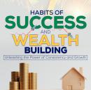 Habits of Success and Wealth Building: Unleashing the Power of Consistency and Growth Audiobook