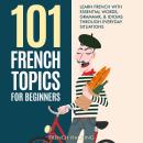 101 French Topics For Beginners - Learn French With essential Words, Grammar, & Idioms Through Every Audiobook