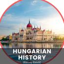 Hungarian History: The Complete History of Hungary - From Prehistoric Times to the Present Day Audiobook