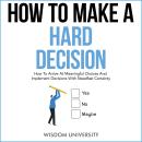 How To Make A Hard Decision: How To Arrive At Meaningful Choices And Implement Decisions With Steadf Audiobook