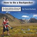 How to Be a Backpacker: The Best Advice Given by an Experienced Traveler Audiobook