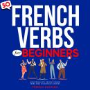 50 French Verbs For Beginners - Learn French With The Most Common Verbs Used In Everyday Context Audiobook