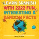Learn Spanish With 2222 Fun, Interesting & Random Facts - 2222 Datos Interesantes, Locos Y Descabell Audiobook