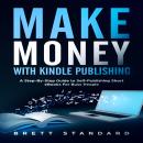 Make Money With Kindle Publishing: A Step-By-Step Guide to Self-Publishing Short eBooks For Busy Peo Audiobook