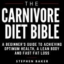The Carnivore Diet Bible: A Beginner’s Guide To Achieving Optimum Health, A Lean Body And Fast Fat L Audiobook