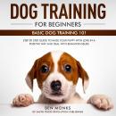 Dog Training for Beginners: Basic Dog Training 101 - Step by Step Guide to Raise Your Puppy with Lov Audiobook