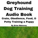 Greyhound Dog Training Audio Book: Crate, Obedience, Food, & Potty Training a Puppy Audiobook
