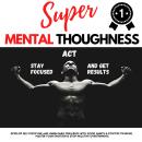 SUPER MENTAL TOUGHNESS - STAY FOCUSED, ACT AND GET RESULTS: Develop Self-Discipline And Unbeatable R Audiobook