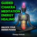 Guided Chakra Meditation Energy Healing: Unlock Your Hidden Power Audiobook