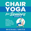 Chair Yoga for Seniors Over 60: Gentle Exercises to Live Pain-Free, Regain Balance, Flexibility, and Audiobook