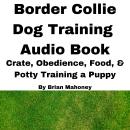 Border Collie Dog Training Audio Book: Crate, Obedience, Diet, & Potty Training a Puppy Audiobook