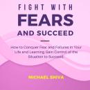 Fight with Fears and Succeed: How to Conquer Fear and Failures in Your Life and Learning Gain Contro Audiobook