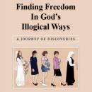 Finding Freedom in God's Illogical Ways: A Journey of Discoveries Audiobook