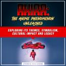 Akira: The Anime Phenomenon Unleashed: Exploring Its Themes, Symbolism, Cultural Impact And Legacy Audiobook