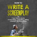 How to Write a Screenplay: 7 Easy Steps to Master Screenwriting, Scriptwriting, Writing a Movie & Te Audiobook