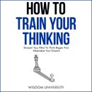 How to Train Your Thinking: Sharpen Your Mind To Think Bigger And Materialize Your Dreams Audiobook
