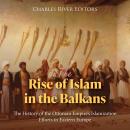 The Rise of Islam in the Balkans: The History of the Ottoman Empire’s Islamization Efforts in Easter Audiobook
