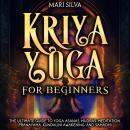 Kriya Yoga for Beginners: The Ultimate Guide to Yoga Asanas, Mudras, Meditation, Pranayama, Kundalin Audiobook