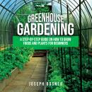 Greenhouse Gardening: A Step-By-Step Guide on How to Grow Foods and Plants for Beginners Audiobook