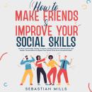 How to Make Friends & Improve Your Social Skills: Be More Comfortable Talking To Anyone, Develop Eff Audiobook