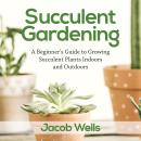 Succulent Gardening: A Beginner’s Guide to Growing Succulent Plants Indoors and Outdoors Audiobook