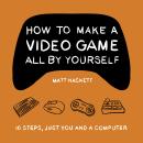 How to Make a Video Game All By Yourself: 10 steps, just you and a computer Audiobook