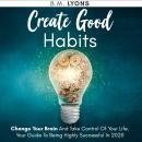 Create Good Habits: Change Your Brain And Take Control Of Your Life. Your Guide To Being Highly Succ Audiobook