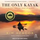 The Only Kayak: A Journey Into The Heart Of Alaska Audiobook