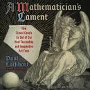 A Mathematician's Lament: How School Cheats Us Out of Our Most Fascinating and Imaginative Art Form Audiobook