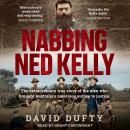 Nabbing Ned Kelly: The extraordinary true story of the men who brought Australia's notorious outlaw to justice