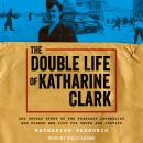 The Double Life of Katharine Clark: The Untold Story of the Fearless Journalist Who Risked Her Life  Audiobook