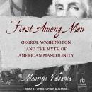 First Among Men: George Washington and the Myth of American Masculinity Audiobook