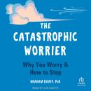 The Catastrophic Worrier: Why You Worry and How to Stop, Graham Davey PhD